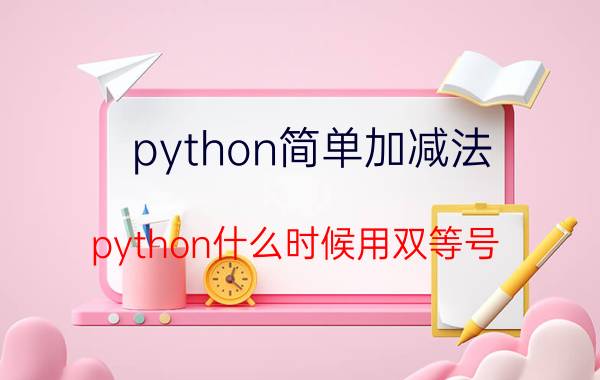 python简单加减法 python什么时候用双等号？